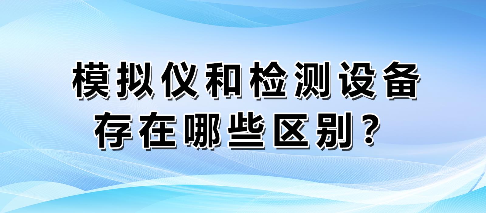 模擬儀和檢測設(shè)備存在哪些區(qū)別？